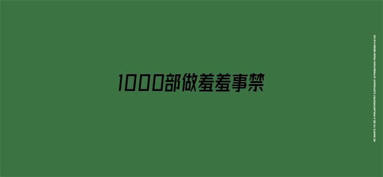 >1000部做羞羞事禁片免费视频...横幅海报图