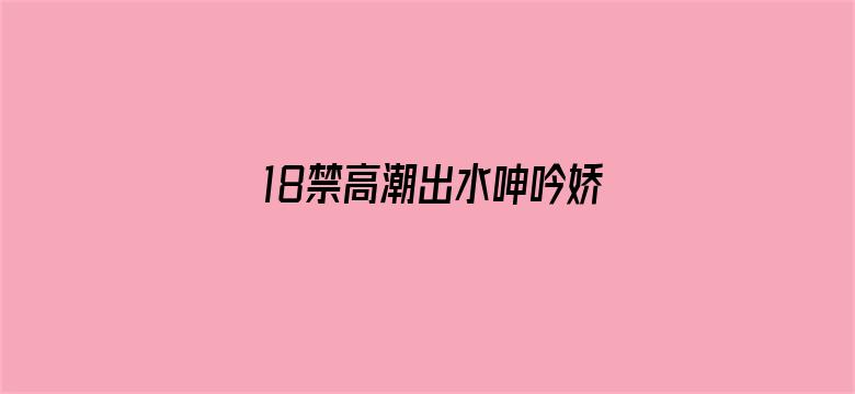 >18禁高潮出水呻吟娇喘AV横幅海报图