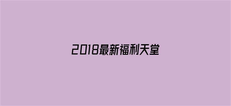 2018最新福利天堂视频-Movie