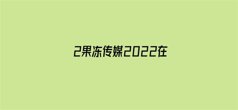 >2果冻传媒2022在线下载横幅海报图