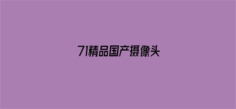 71精品国产摄像头-Movie