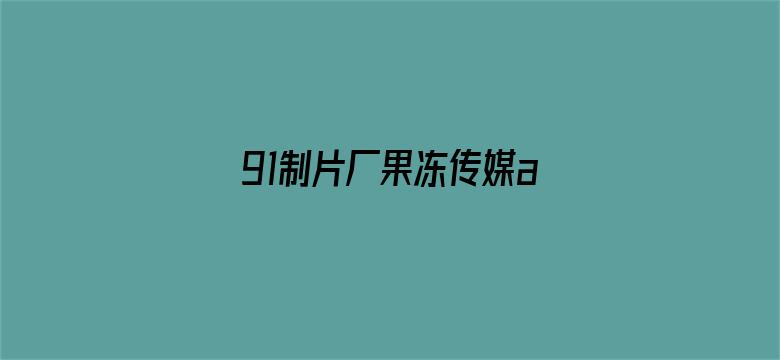 >91制片厂果冻传媒app在线看横幅海报图