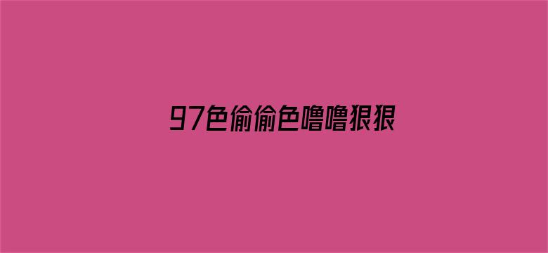 >97色偷偷色噜噜狠狠爱网站97横幅海报图