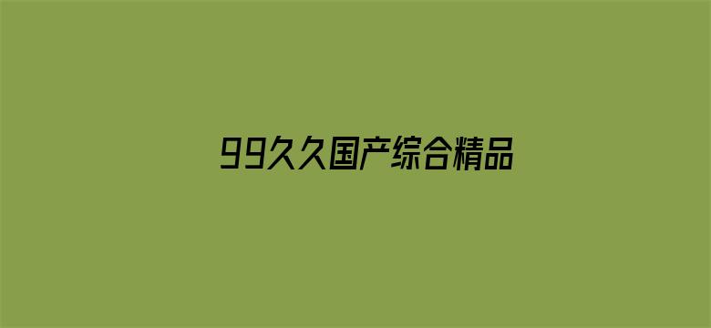 >99久久国产综合精品色摄像头横幅海报图