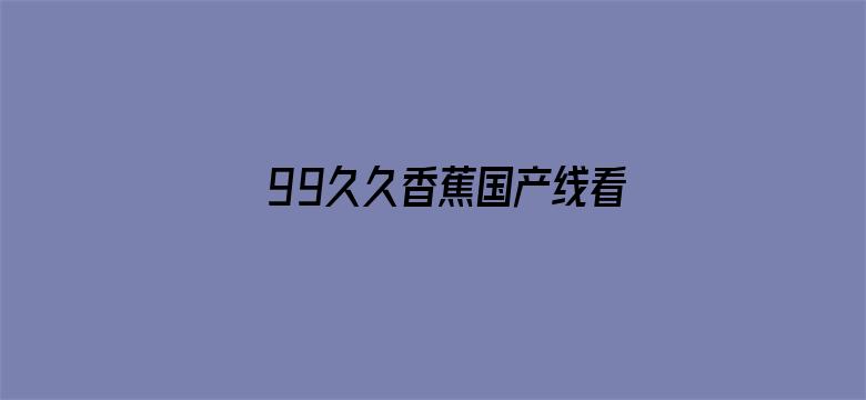 >99久久香蕉国产线看观看横幅海报图