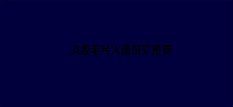 >A级毛片人善杂交免费看横幅海报图