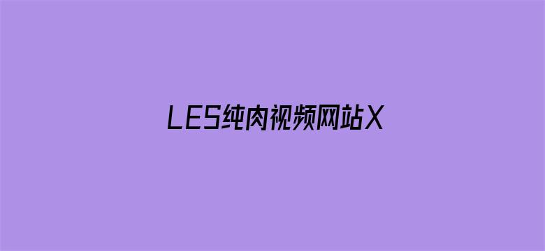 >LES纯肉视频网站XXXX动漫横幅海报图