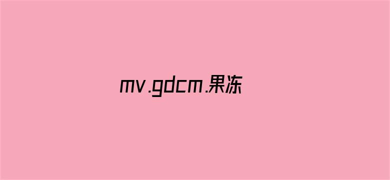 >mv.gdcm.果冻传媒安卓横幅海报图