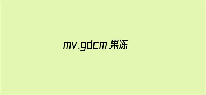 >mv.gdcm.果冻传媒最新版横幅海报图