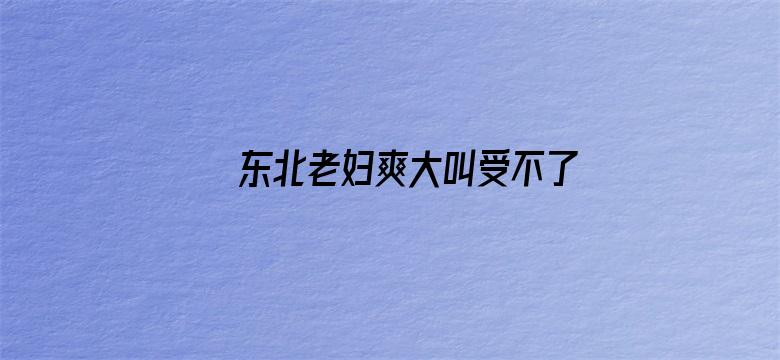 >东北老妇爽大叫受不了横幅海报图