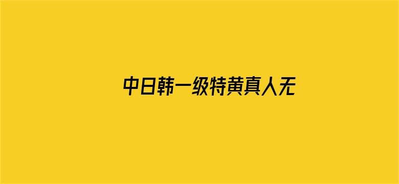 >中日韩一级特黄真人无码横幅海报图