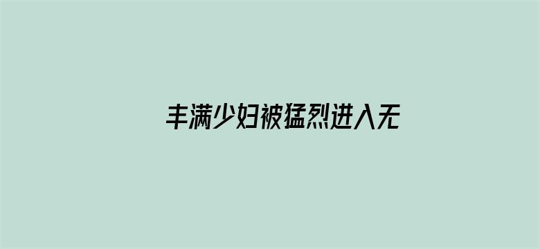 >丰满少妇被猛烈进入无码横幅海报图