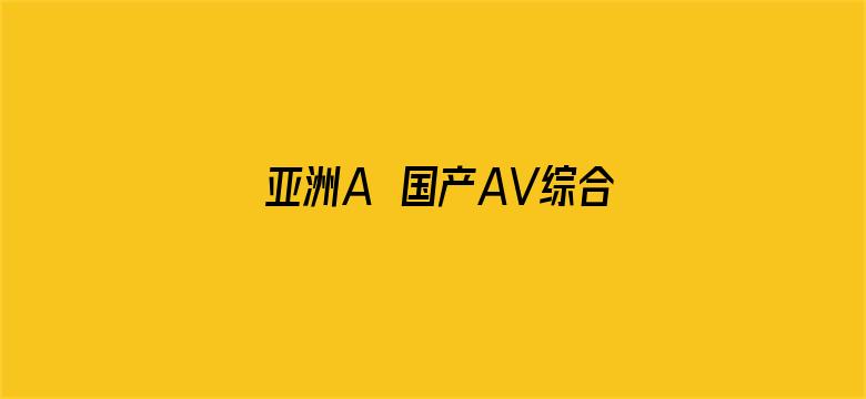 >亚洲A∨国产AV综合AV下载横幅海报图