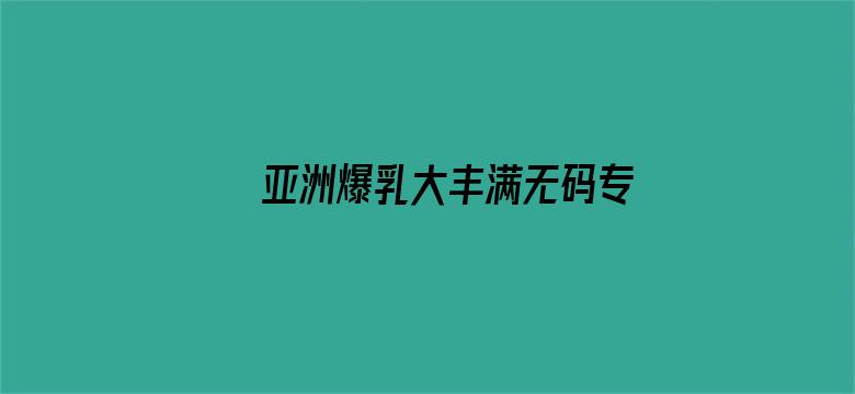 >亚洲爆乳大丰满无码专区横幅海报图