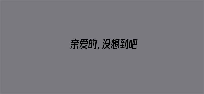 亲爱的，没想到吧