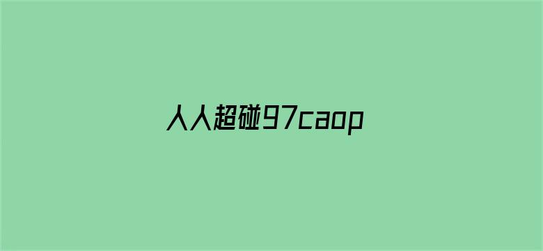 >人人超碰97caoporen国产横幅海报图