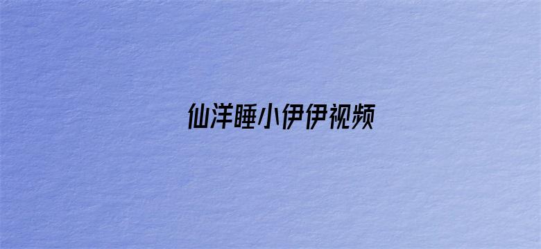 >仙洋睡小伊伊视频横幅海报图