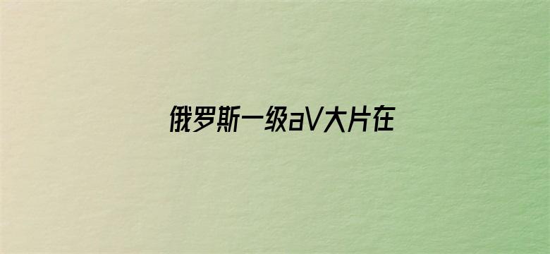 >俄罗斯一级aV大片在级横幅海报图