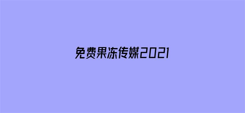 >免费果冻传媒2021精品入口软件下载横幅海报图