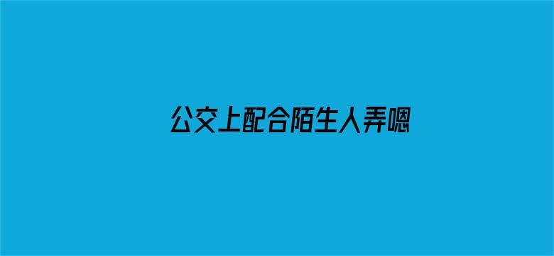 >公交上配合陌生人弄嗯啊好湿横幅海报图