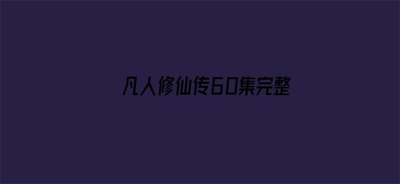 >凡人修仙传60集完整版免费观看横幅海报图