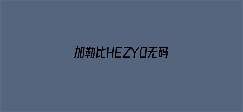 >加勒比HEZYO无码专区免费横幅海报图