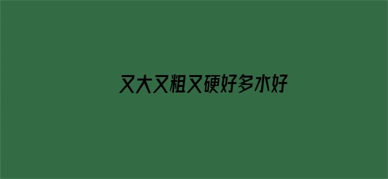 >又大又粗又硬好多水好爽视频横幅海报图