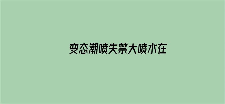 >变态潮喷失禁大喷水在线播放横幅海报图