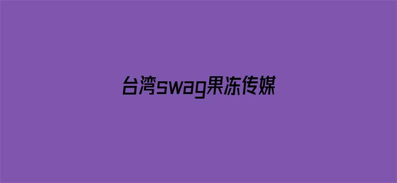 台湾swag果冻传媒