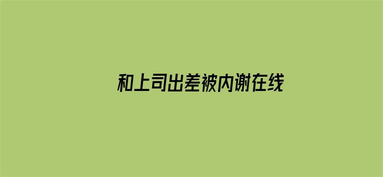 >和上司出差被内谢在线播放横幅海报图