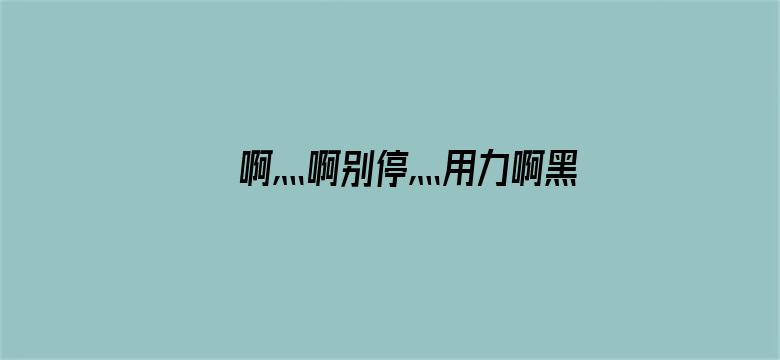 >啊灬啊别停灬用力啊黑人横幅海报图