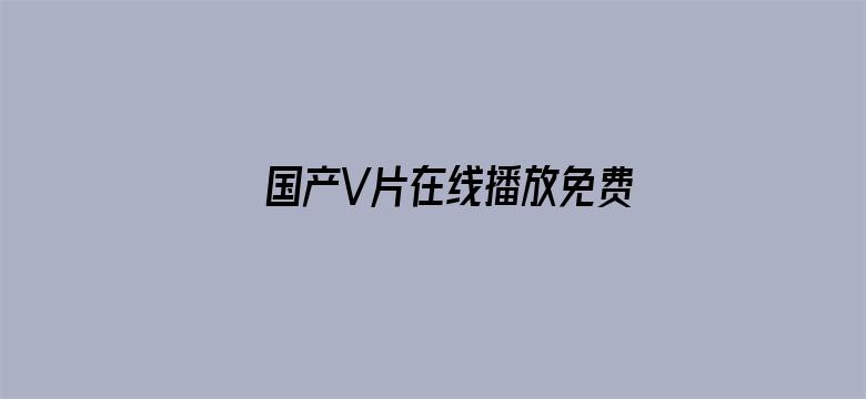 >国产V片在线播放免费无码横幅海报图