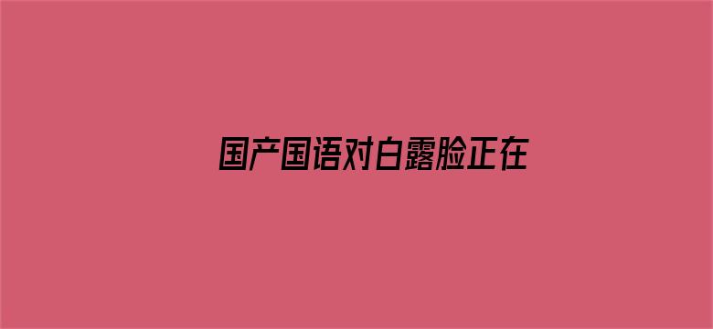 >国产国语对白露脸正在播放横幅海报图