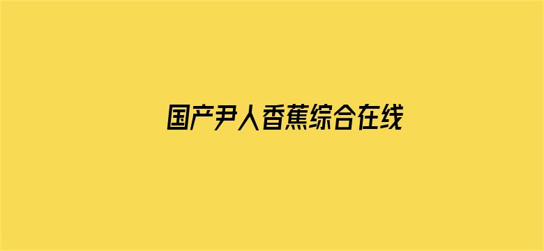 >国产尹人香蕉综合在线不卡横幅海报图