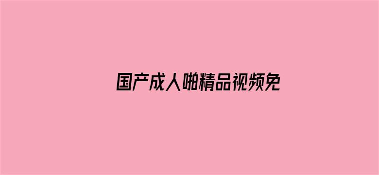 >国产成人啪精品视频免费网横幅海报图