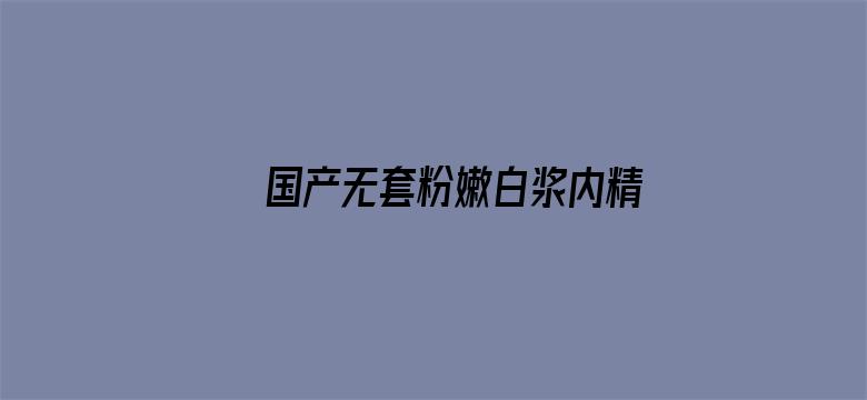 >国产无套粉嫩白浆内精在线观看横幅海报图