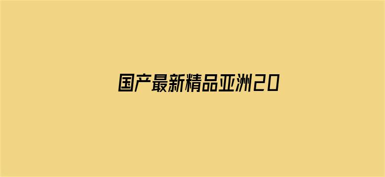 >国产最新精品亚洲2021不卡横幅海报图