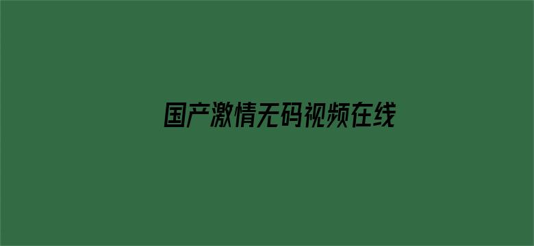 >国产激情无码视频在线播放性色横幅海报图