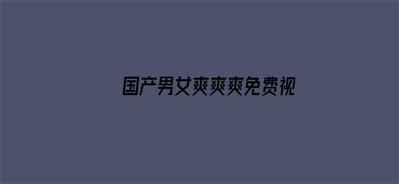 >国产男女爽爽爽免费视频横幅海报图