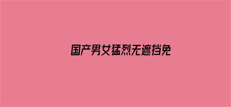 >国产男女猛烈无遮挡免费视频网站横幅海报图