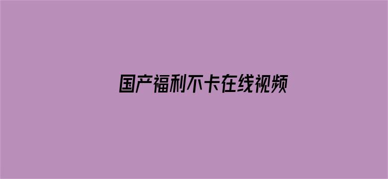 >国产福利不卡在线视频横幅海报图