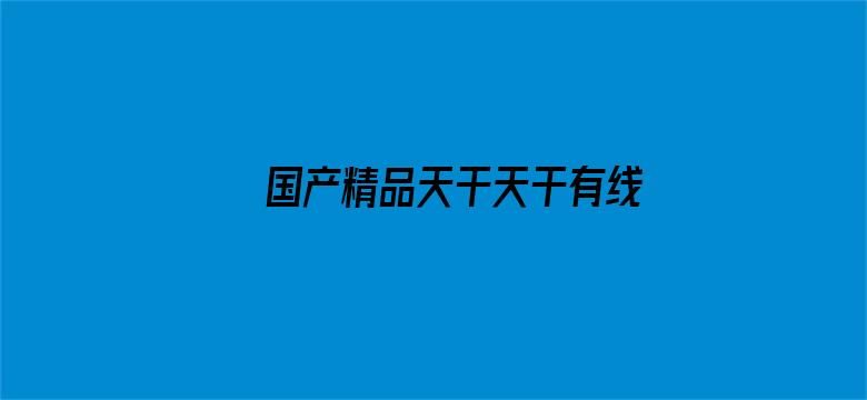 >国产精品天干天干有线观看横幅海报图