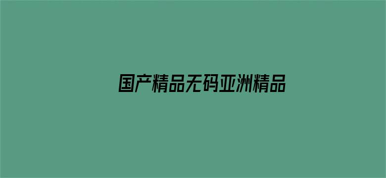 >国产精品无码亚洲精品2021横幅海报图