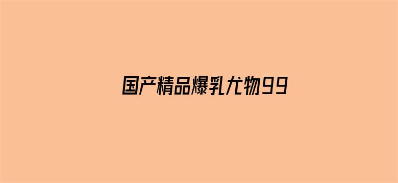 国产精品爆乳尤物99精品-Movie