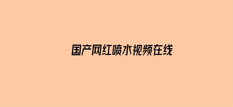 >国产网红喷水视频在线不卡横幅海报图