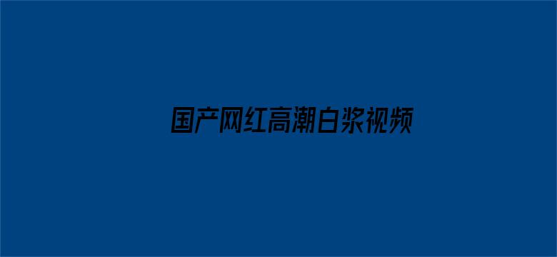 >国产网红高潮白浆视频在线横幅海报图