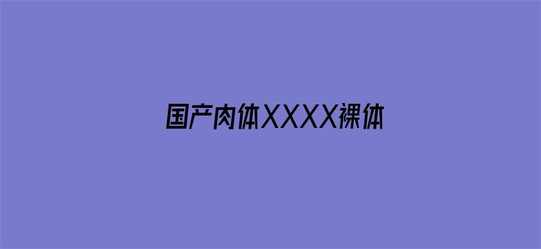 国产肉体XXXX裸体XXXX