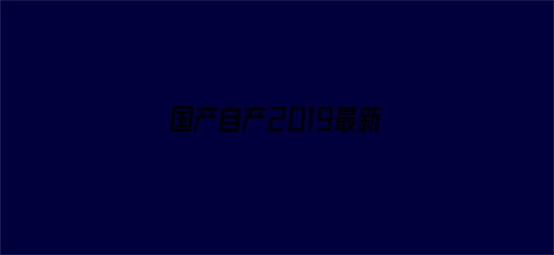 >国产自产2019最新国产区横幅海报图