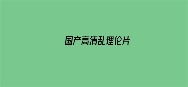 >国产高清乱理伦片横幅海报图