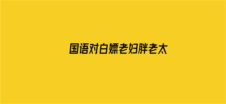 >国语对白嫖老妇胖老太横幅海报图